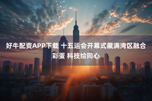 好牛配资APP下载 十五运会开幕式藏满湾区融合彩蛋 科技绘同心