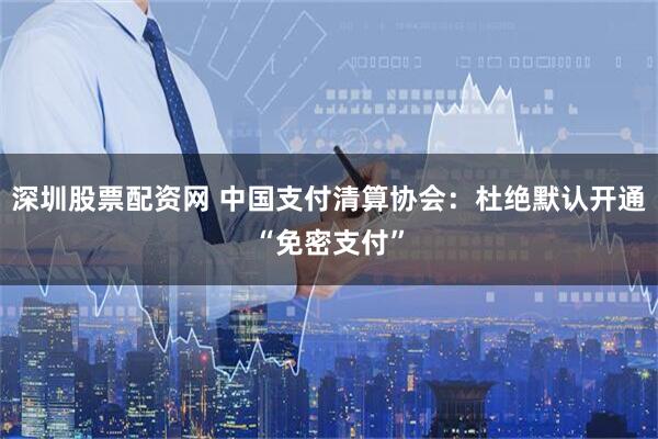 深圳股票配资网 中国支付清算协会：杜绝默认开通“免密支付”
