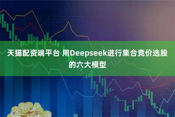 天猫配资端平台 用Deepseek进行集合竞价选股的六大模型