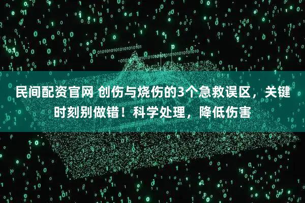 民间配资官网 创伤与烧伤的3个急救误区，关键时刻别做错！科学处理，降低伤害