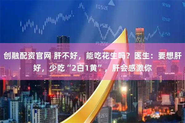 创融配资官网 肝不好，能吃花生吗？医生：要想肝好，少吃“2白1黄”，肝会感激你