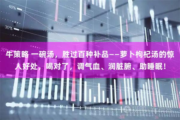 牛策略 一碗汤,胜过百种补品——萝卜枸杞汤的惊人好处,喝对了,调气血、润脏腑、助睡眠!
