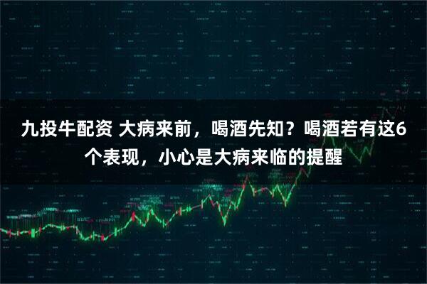 九投牛配资 大病来前，喝酒先知？喝酒若有这6个表现，小心是大病来临的提醒