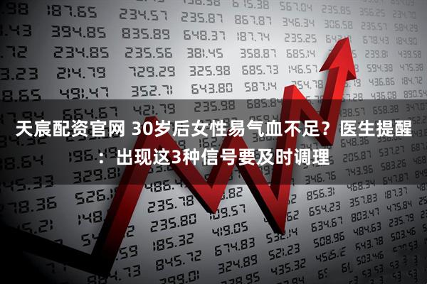 天宸配资官网 30岁后女性易气血不足？医生提醒：出现这3种信号要及时调理