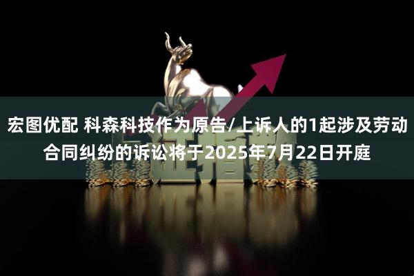宏图优配 科森科技作为原告/上诉人的1起涉及劳动合同纠纷的诉讼将于2025年7月22日开庭