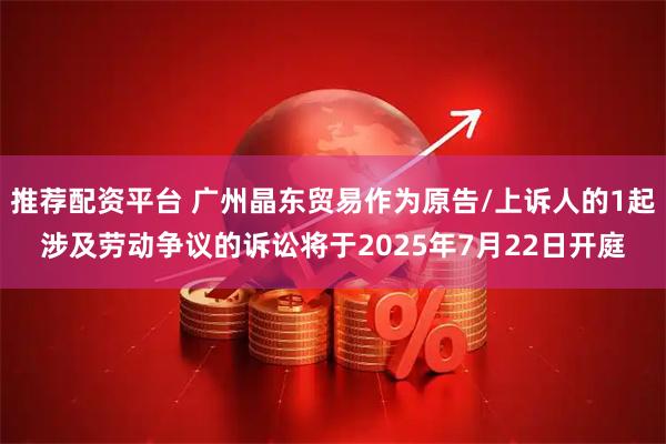 推荐配资平台 广州晶东贸易作为原告/上诉人的1起涉及劳动争议的诉讼将于2025年7月22日开庭