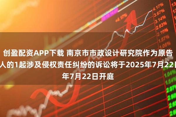 创盈配资APP下载 南京市市政设计研究院作为原告/上诉人的1起涉及侵权责任纠纷的诉讼将于2025年7月22日开庭