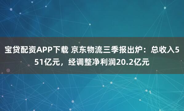 宝贷配资APP下载 京东物流三季报出炉：总收入551亿元，经调整净利润20.2亿元
