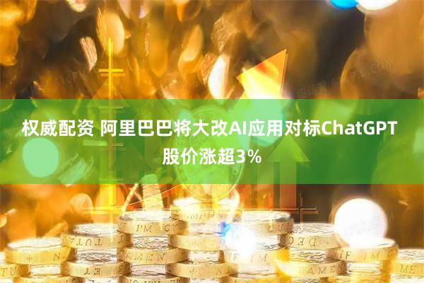 权威配资 阿里巴巴将大改AI应用对标ChatGPT 股价涨超3%