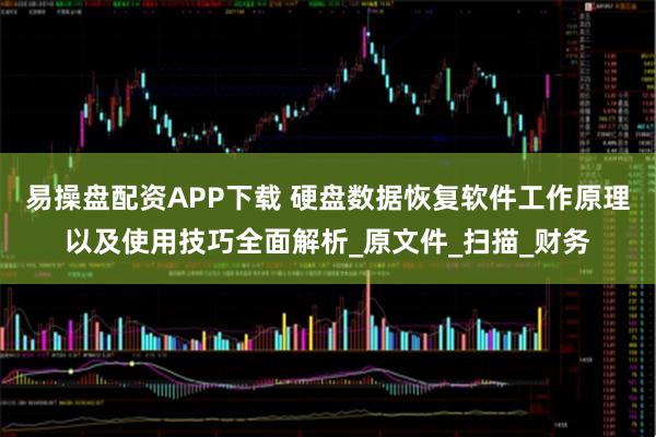 易操盘配资APP下载 硬盘数据恢复软件工作原理以及使用技巧全面解析_原文件_扫描_财务