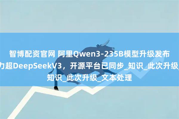 智博配资官网 阿里Qwen3-235B模型升级发布，综合能力超DeepSeekV3，开源平台已同步_知识_此次升级_文本处理