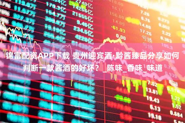 锦富配资APP下载 贵州迎宾酒·黔酱臻品分享如何判断一款酱酒的好坏？_陈味_香味_味道