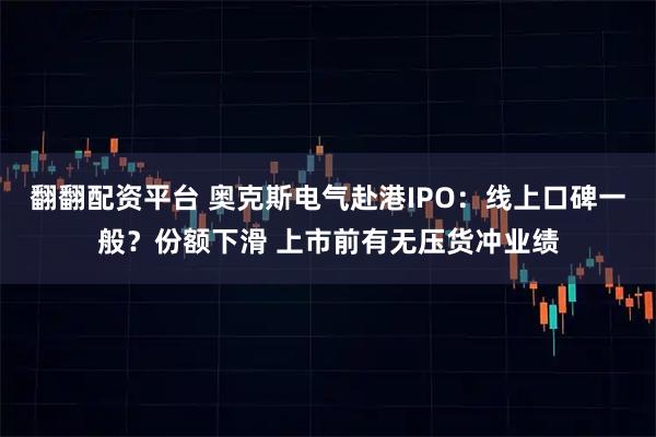 翻翻配资平台 奥克斯电气赴港IPO：线上口碑一般？份额下滑 上市前有无压货冲业绩