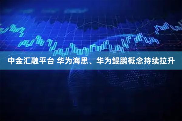 中金汇融平台 华为海思、华为鲲鹏概念持续拉升