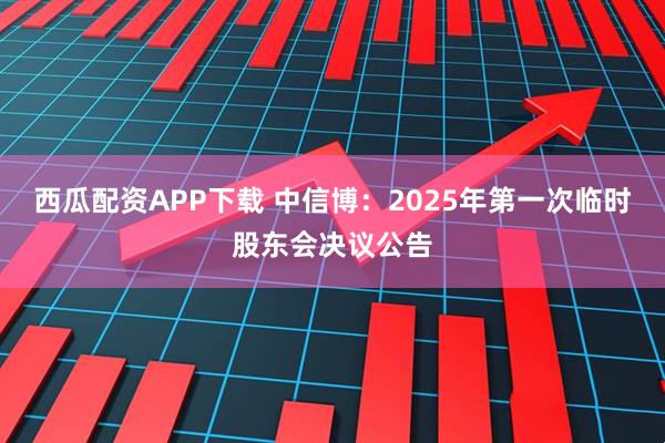西瓜配资APP下载 中信博：2025年第一次临时股东会决议公告