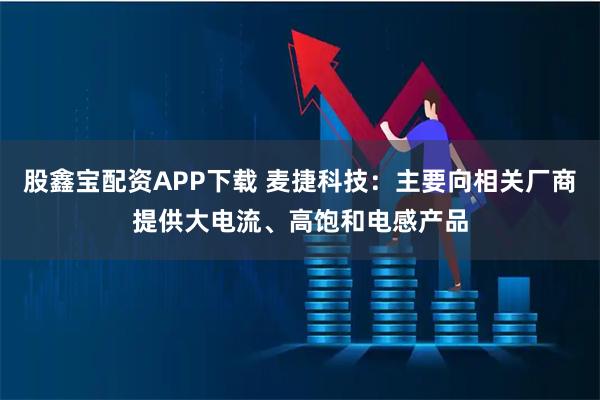 股鑫宝配资APP下载 麦捷科技：主要向相关厂商提供大电流、高饱和电感产品