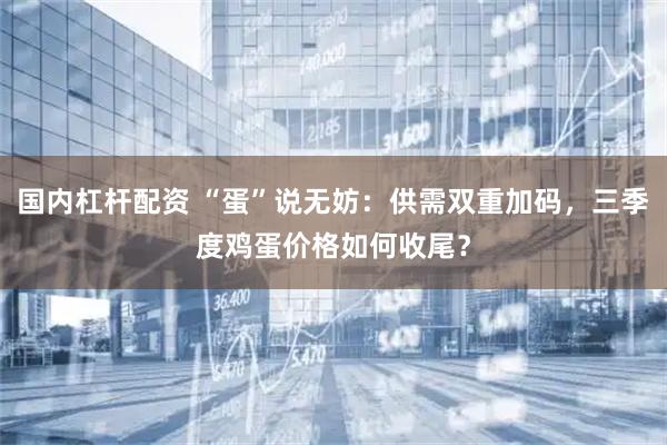 国内杠杆配资 “蛋”说无妨：供需双重加码，三季度鸡蛋价格如何收尾？