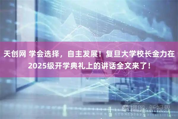 天创网 学会选择，自主发展！复旦大学校长金力在2025级开学典礼上的讲话全文来了！
