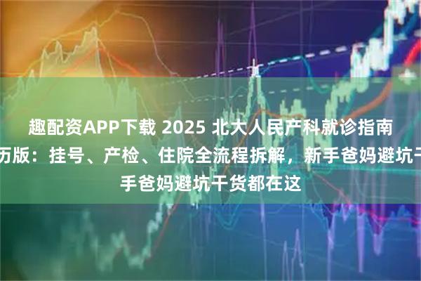 趣配资APP下载 2025 北大人民产科就诊指南 — 亲身经历版：挂号、产检、住院全流程拆解，新手爸妈避坑干货都在这