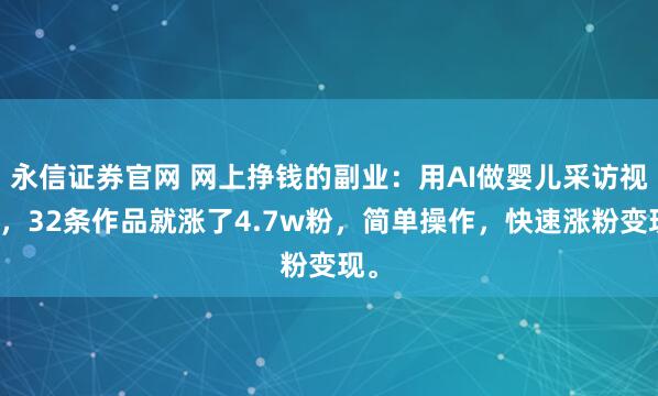永信证券官网 网上挣钱的副业：用AI做婴儿采访视频，32条作品就涨了4.7w粉，简单操作，快速涨粉变现。