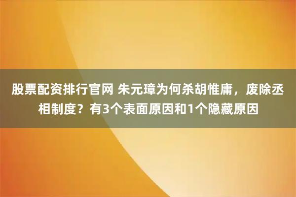 股票配资排行官网 朱元璋为何杀胡惟庸，废除丞相制度？有3个表面原因和1个隐藏原因