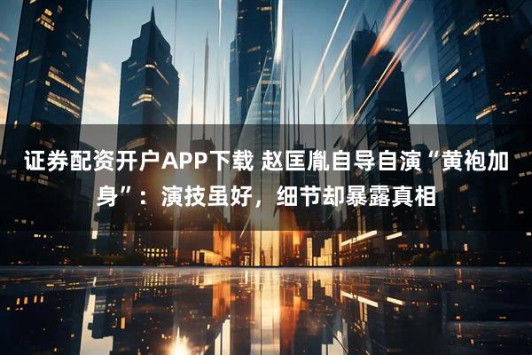 证券配资开户APP下载 赵匡胤自导自演“黄袍加身”：演技虽好，细节却暴露真相