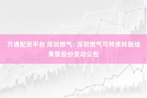 万通配资平台 深圳燃气: 深圳燃气可转债转股结果暨股份变动公告