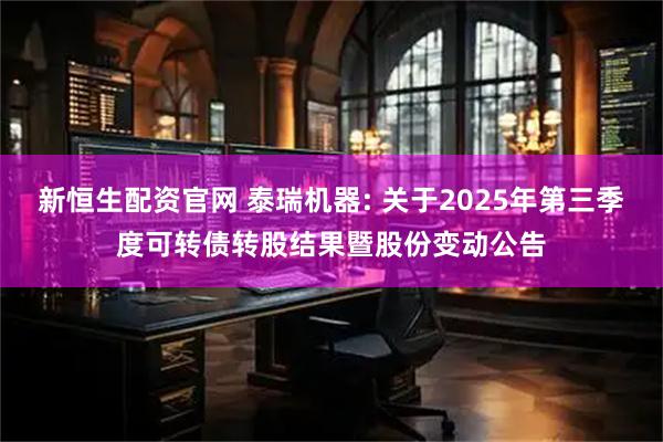 新恒生配资官网 泰瑞机器: 关于2025年第三季度可转债转股结果暨股份变动公告