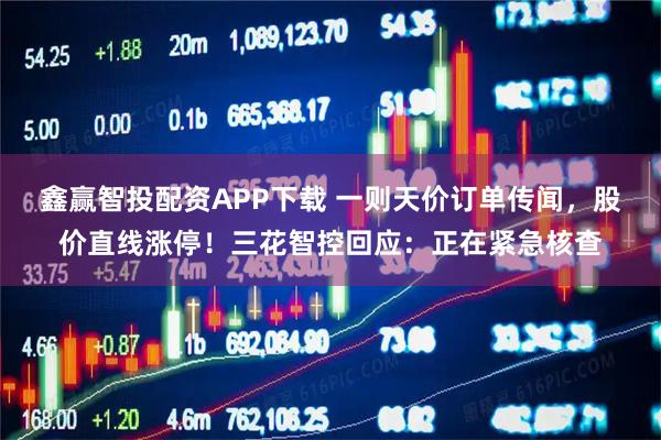 鑫赢智投配资APP下载 一则天价订单传闻，股价直线涨停！三花智控回应：正在紧急核查