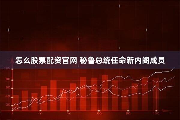 怎么股票配资官网 秘鲁总统任命新内阁成员