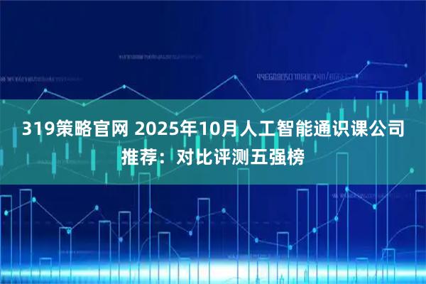 319策略官网 2025年10月人工智能通识课公司推荐：对比评测五强榜
