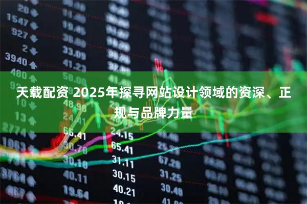 天载配资 2025年探寻网站设计领域的资深、正规与品牌力量