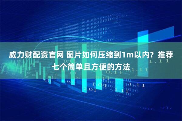 威力财配资官网 图片如何压缩到1m以内？推荐七个简单且方便的方法