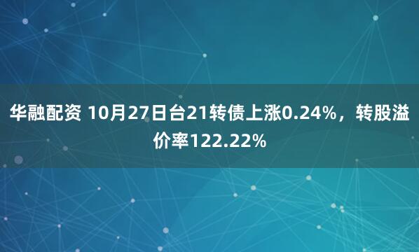 华融配资 10月27日台21转债上涨0.24%，转股溢价率122.22%