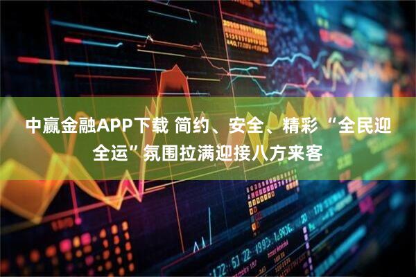 中赢金融APP下载 简约、安全、精彩 “全民迎全运”氛围拉满迎接八方来客