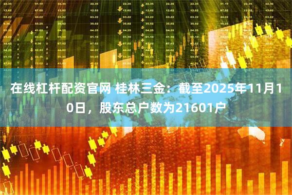 在线杠杆配资官网 桂林三金：截至2025年11月10日，股东总户数为21601户