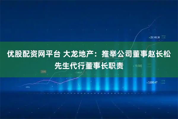优股配资网平台 大龙地产：推举公司董事赵长松先生代行董事长职责