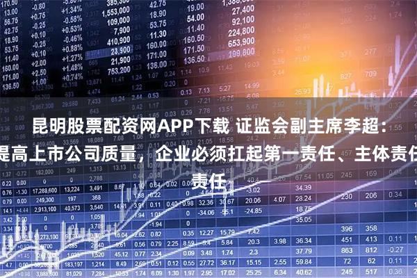 昆明股票配资网APP下载 证监会副主席李超：提高上市公司质量，企业必须扛起第一责任、主体责任