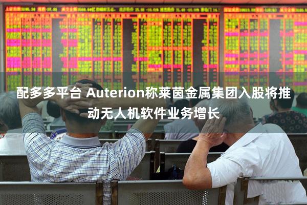 配多多平台 Auterion称莱茵金属集团入股将推动无人机软件业务增长