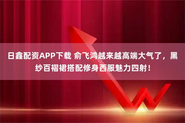 日鑫配资APP下载 俞飞鸿越来越高端大气了，黑纱百褶裙搭配修身西服魅力四射！