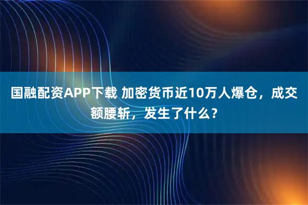国融配资APP下载 加密货币近10万人爆仓，成交额腰斩，发生了什么？