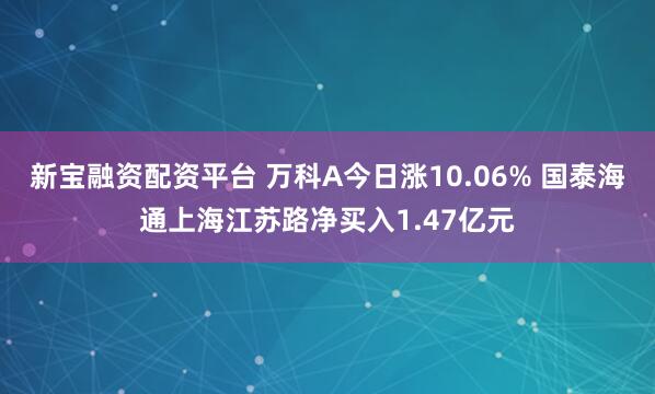 新宝融资配资平台 万科A今日涨10.06% 国泰海通上海江苏路净买入1.47亿元