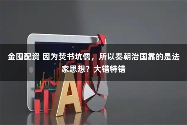 金囤配资 因为焚书坑儒，所以秦朝治国靠的是法家思想？大错特错