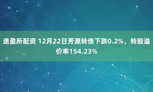 速盈所配资 12月22日芳源转债下跌0.2%，转股溢价率154.23%