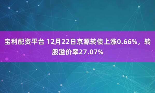 宝利配资平台 12月22日京源转债上涨0.66%，转股溢价率27.07%