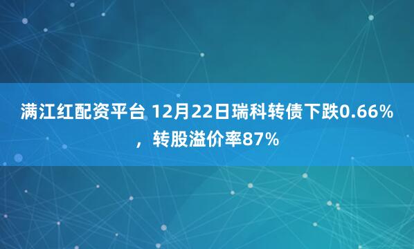 满江红配资平台 12月22日瑞科转债下跌0.66%，转股溢价率87%