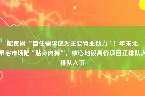 配资圈 “自住需求成为主要置业动力”！年末北京豪宅市场陷“贴身肉搏”，核心地段高价项目正排队入市