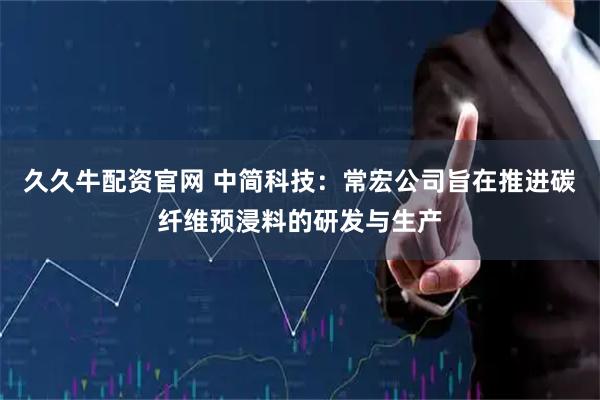 久久牛配资官网 中简科技：常宏公司旨在推进碳纤维预浸料的研发与生产