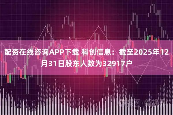 配资在线咨询APP下载 科创信息：截至2025年12月31日股东人数为32917户