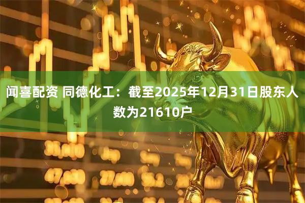 闻喜配资 同德化工：截至2025年12月31日股东人数为21610户